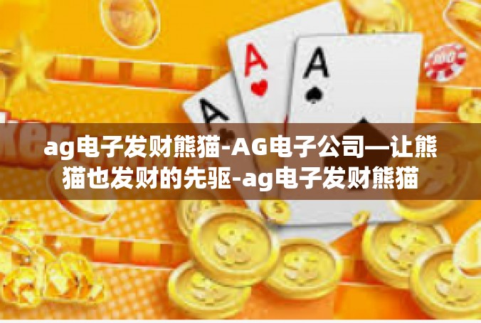 ag电子发财熊猫-AG电子公司—让熊猫也发财的先驱-ag电子发财熊猫
