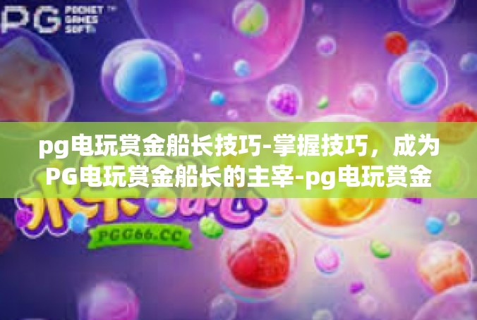 pg电玩赏金船长技巧-掌握技巧，成为PG电玩赏金船长的主宰-pg电玩赏金船长技巧