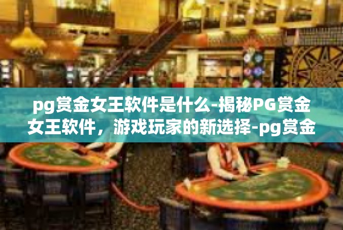 pg赏金女王软件是什么-揭秘PG赏金女王软件，游戏玩家的新选择-pg赏金女王软件是什么