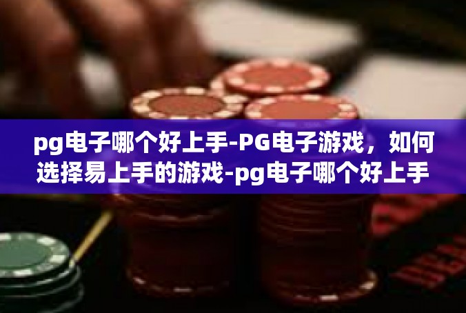 pg电子哪个好上手-PG电子游戏，如何选择易上手的游戏-pg电子哪个好上手
