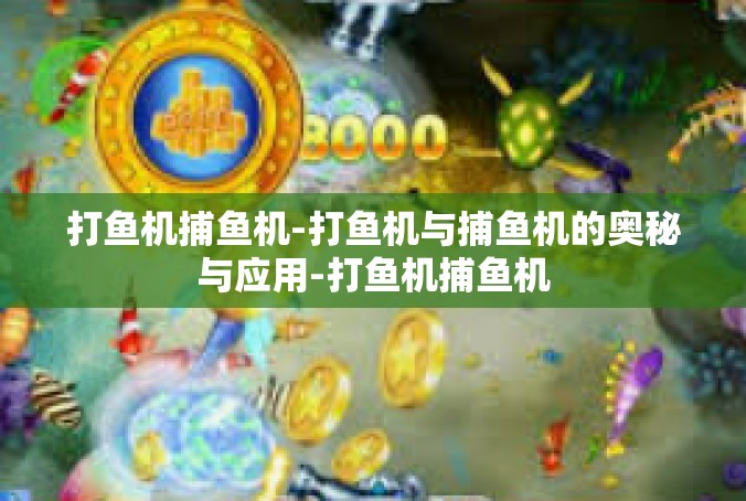 打鱼机捕鱼机-打鱼机与捕鱼机的奥秘与应用-打鱼机捕鱼机