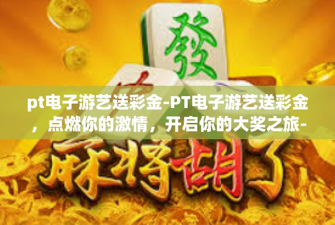 pt电子游艺送彩金-PT电子游艺送彩金，点燃你的激情，开启你的大奖之旅-pt电子游艺送彩金