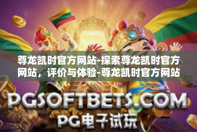 尊龙凯时官方网站-探索尊龙凯时官方网站，评价与体验-尊龙凯时官方网站