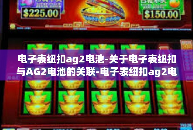 电子表纽扣ag2电池-关于电子表纽扣与AG2电池的关联-电子表纽扣ag2电池