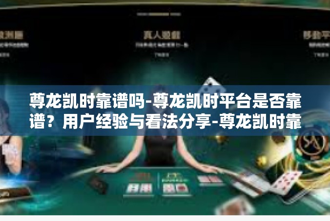 尊龙凯时靠谱吗-尊龙凯时平台是否靠谱？用户经验与看法分享-尊龙凯时靠谱吗