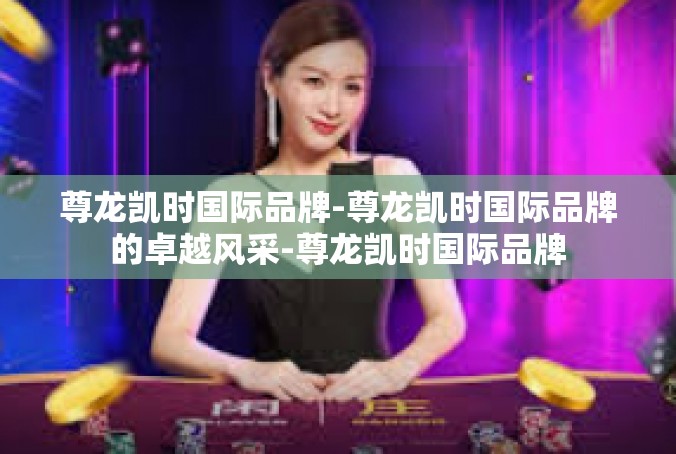 尊龙凯时国际品牌-尊龙凯时国际品牌的卓越风采-尊龙凯时国际品牌