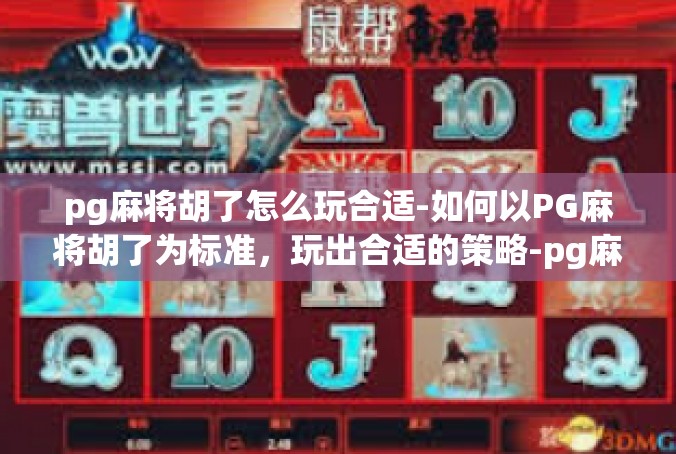 pg麻将胡了怎么玩合适-如何以PG麻将胡了为标准，玩出合适的策略-pg麻将胡了怎么玩合适