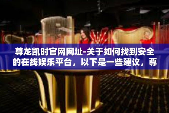 尊龙凯时官网网址-关于如何找到安全的在线娱乐平台，以下是一些建议，尊龙凯时官网网址