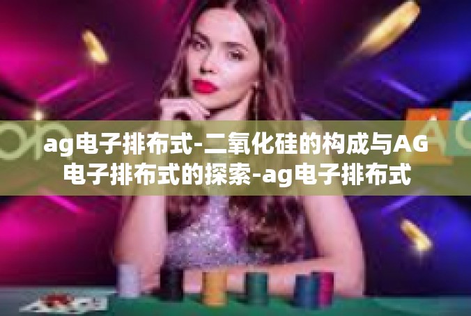 ag电子排布式-二氧化硅的构成与AG电子排布式的探索-ag电子排布式