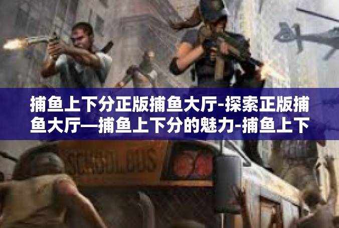 捕鱼上下分正版捕鱼大厅-探索正版捕鱼大厅—捕鱼上下分的魅力-捕鱼上下分正版捕鱼大厅