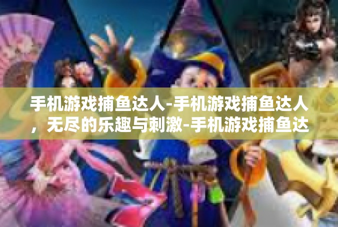 手机游戏捕鱼达人-手机游戏捕鱼达人，无尽的乐趣与刺激-手机游戏捕鱼达人