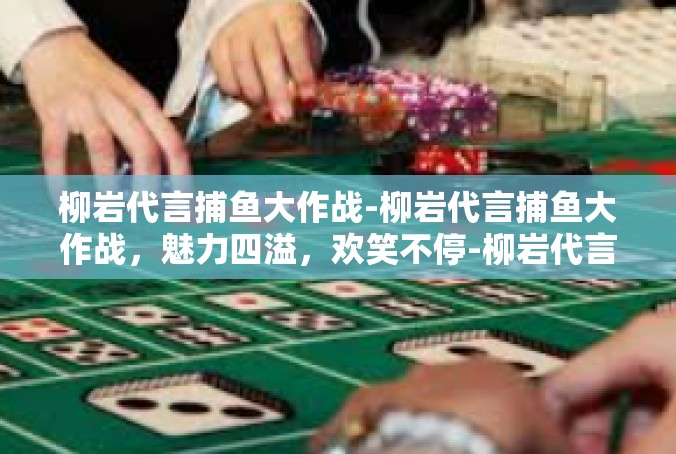 柳岩代言捕鱼大作战-柳岩代言捕鱼大作战，魅力四溢，欢笑不停-柳岩代言捕鱼大作战