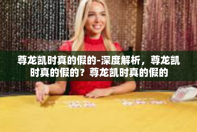 尊龙凯时真的假的-深度解析，尊龙凯时真的假的？尊龙凯时真的假的