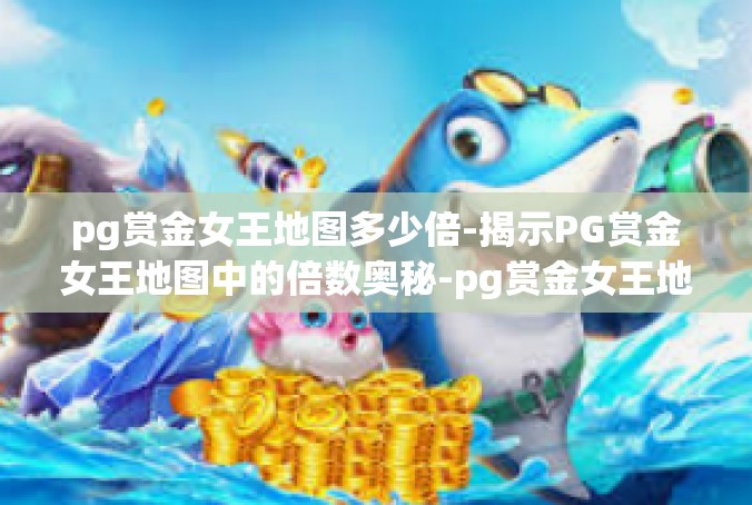 pg赏金女王地图多少倍-揭示PG赏金女王地图中的倍数奥秘-pg赏金女王地图多少倍
