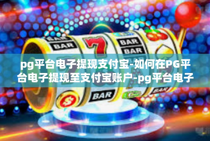 pg平台电子提现支付宝-如何在PG平台电子提现至支付宝账户-pg平台电子提现支付宝
