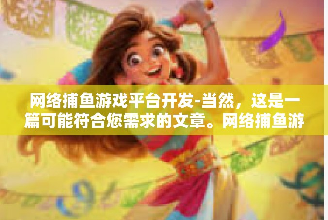 网络捕鱼游戏平台开发-当然，这是一篇可能符合您需求的文章。网络捕鱼游戏平台开发
