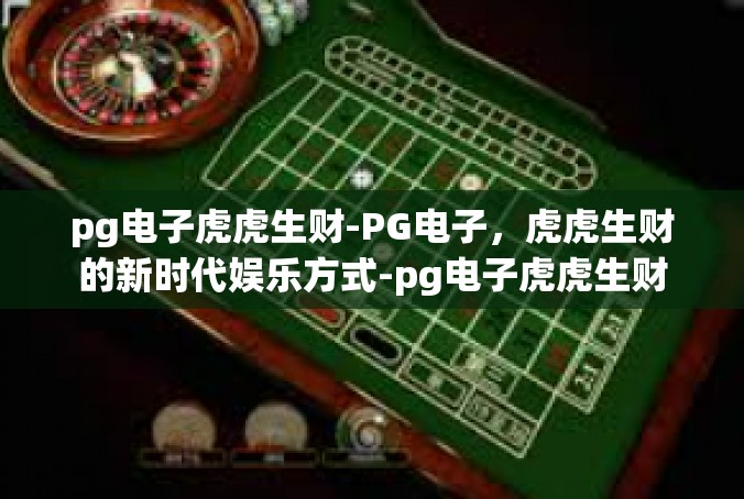 pg电子虎虎生财-PG电子，虎虎生财的新时代娱乐方式-pg电子虎虎生财