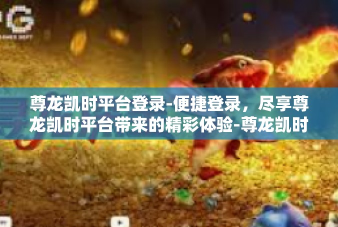 尊龙凯时平台登录-便捷登录，尽享尊龙凯时平台带来的精彩体验-尊龙凯时平台登录