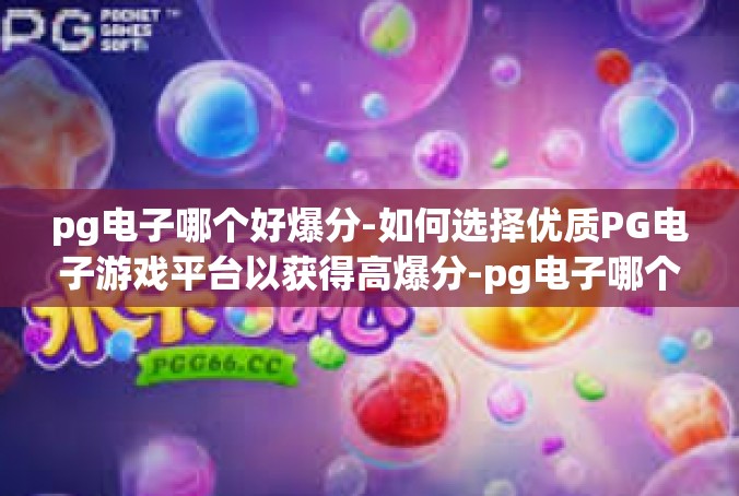 pg电子哪个好爆分-如何选择优质PG电子游戏平台以获得高爆分-pg电子哪个好爆分