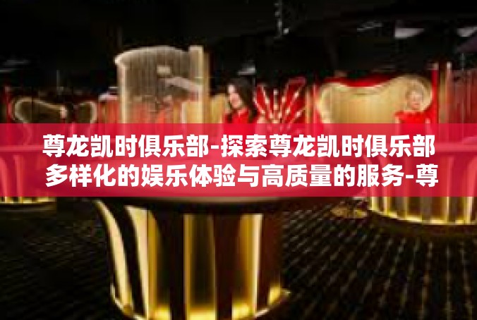 尊龙凯时俱乐部-探索尊龙凯时俱乐部 多样化的娱乐体验与高质量的服务-尊龙凯时俱乐部