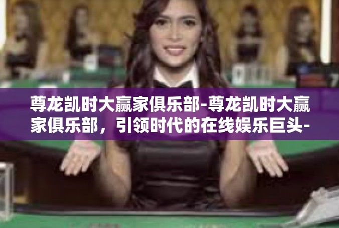 尊龙凯时大赢家俱乐部-尊龙凯时大赢家俱乐部，引领时代的在线娱乐巨头-尊龙凯时大赢家俱乐部