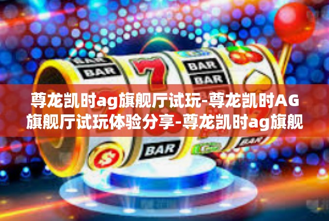 尊龙凯时ag旗舰厅试玩-尊龙凯时AG旗舰厅试玩体验分享-尊龙凯时ag旗舰厅试玩