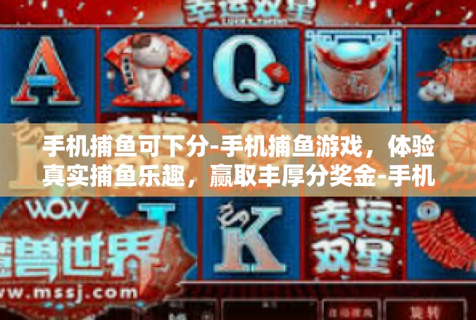 手机捕鱼可下分-手机捕鱼游戏，体验真实捕鱼乐趣，赢取丰厚分奖金-手机捕鱼可下分