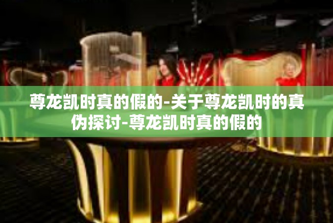 尊龙凯时真的假的-关于尊龙凯时的真伪探讨-尊龙凯时真的假的