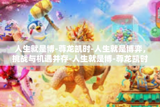 人生就是博-尊龙凯时-人生就是博弈，挑战与机遇并存-人生就是博-尊龙凯时