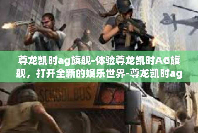 尊龙凯时ag旗舰-体验尊龙凯时AG旗舰，打开全新的娱乐世界-尊龙凯时ag旗舰