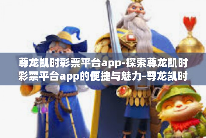 尊龙凯时彩票平台app-探索尊龙凯时彩票平台app的便捷与魅力-尊龙凯时彩票平台app