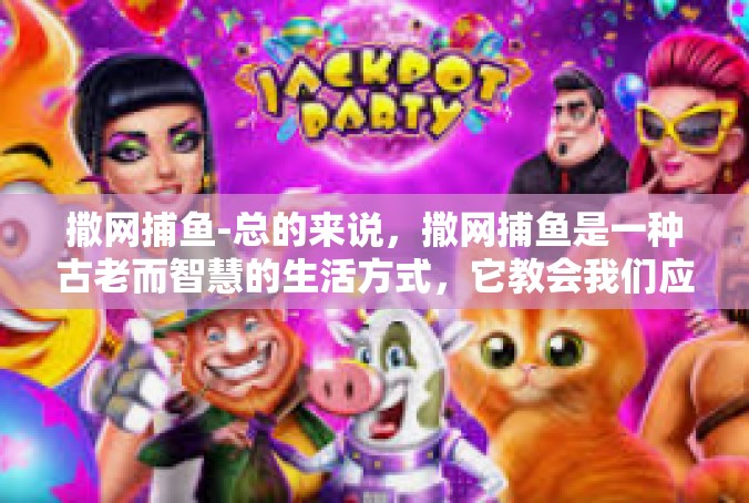 撒网捕鱼-总的来说，撒网捕鱼是一种古老而智慧的生活方式，它教会我们应该如何与自然和谐相处。在现代社会，我们应该以这种古老的方式为鉴，珍视和保护我们的自然环境。撒网捕鱼