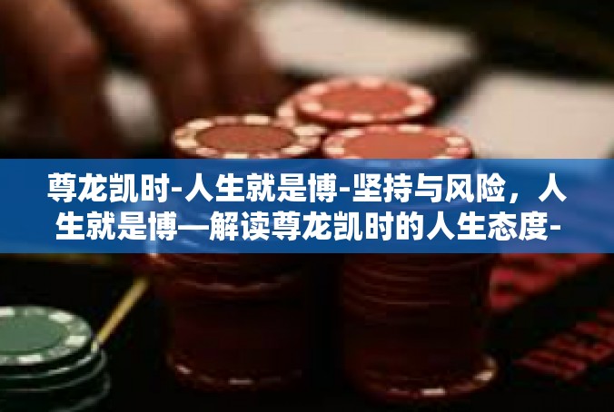 尊龙凯时-人生就是博-坚持与风险，人生就是博—解读尊龙凯时的人生态度-尊龙凯时-人生就是博