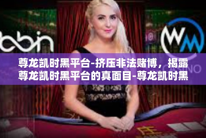 尊龙凯时黑平台-挤压非法赌博，揭露尊龙凯时黑平台的真面目-尊龙凯时黑平台