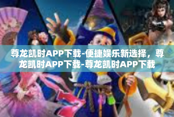 尊龙凯时APP下载-便捷娱乐新选择，尊龙凯时APP下载-尊龙凯时APP下载