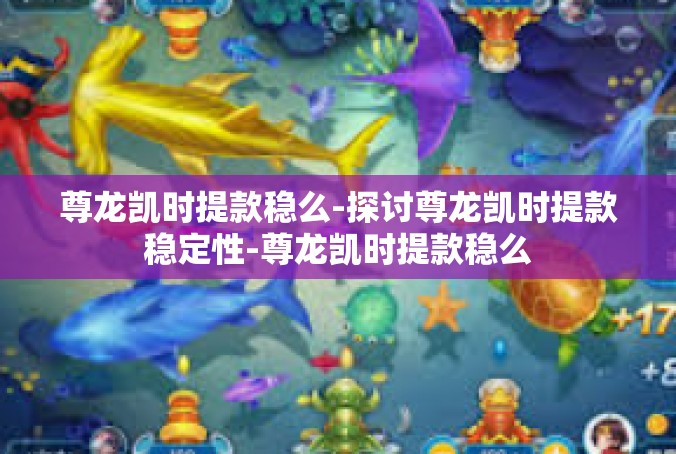 尊龙凯时提款稳么-探讨尊龙凯时提款稳定性-尊龙凯时提款稳么