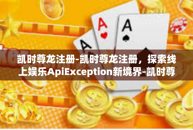 凯时尊龙注册-凯时尊龙注册，探索线上娱乐ApiException新境界-凯时尊龙注册