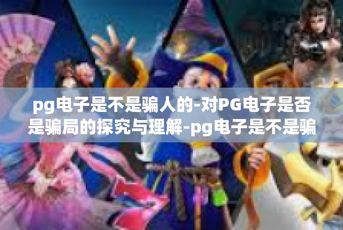 pg电子是不是骗人的-对PG电子是否是骗局的探究与理解-pg电子是不是骗人的