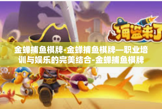 金蝉捕鱼棋牌-金蝉捕鱼棋牌—职业培训与娱乐的完美结合-金蝉捕鱼棋牌