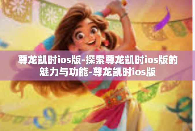 尊龙凯时ios版-探索尊龙凯时ios版的魅力与功能-尊龙凯时ios版