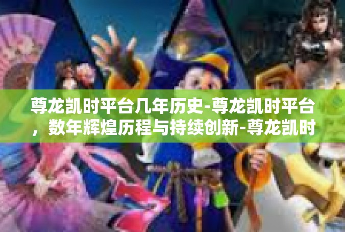 尊龙凯时平台几年历史-尊龙凯时平台，数年辉煌历程与持续创新-尊龙凯时平台几年历史