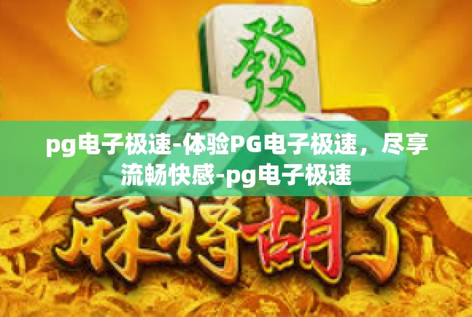 pg电子极速-体验PG电子极速，尽享流畅快感-pg电子极速