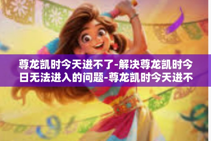 尊龙凯时今天进不了-解决尊龙凯时今日无法进入的问题-尊龙凯时今天进不了