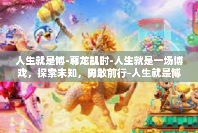 人生就是博-尊龙凯时-人生就是一场博戏，探索未知，勇敢前行-人生就是博-尊龙凯时