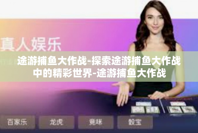 途游捕鱼大作战-探索途游捕鱼大作战中的精彩世界-途游捕鱼大作战