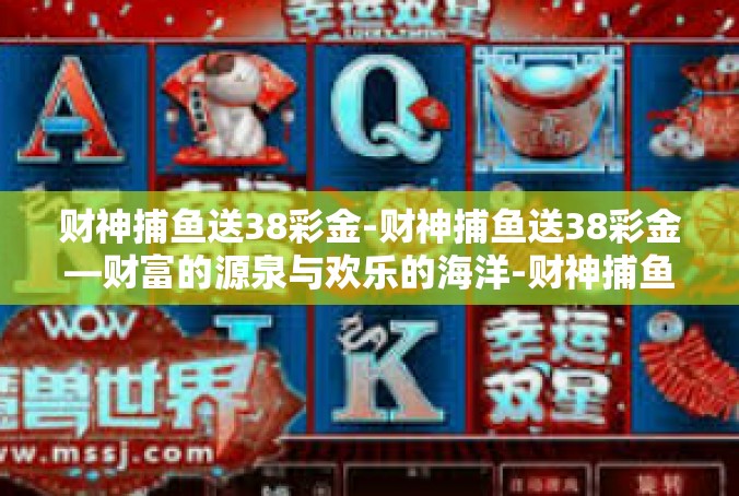 财神捕鱼送38彩金-财神捕鱼送38彩金—财富的源泉与欢乐的海洋-财神捕鱼送38彩金