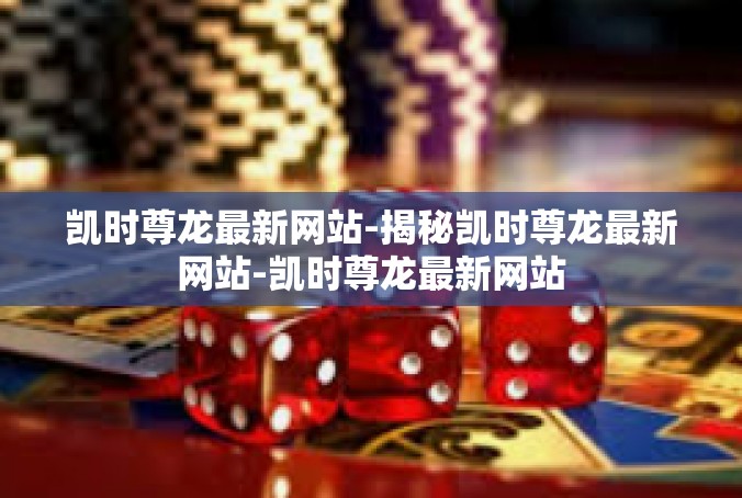 凯时尊龙最新网站-揭秘凯时尊龙最新网站-凯时尊龙最新网站