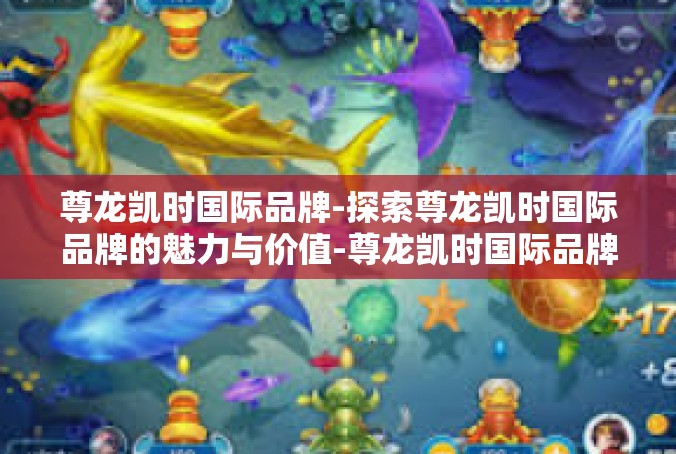 尊龙凯时国际品牌-探索尊龙凯时国际品牌的魅力与价值-尊龙凯时国际品牌
