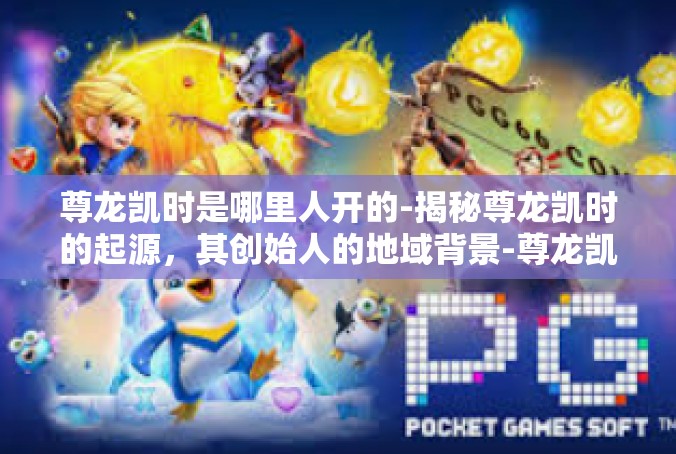 尊龙凯时是哪里人开的-揭秘尊龙凯时的起源，其创始人的地域背景-尊龙凯时是哪里人开的