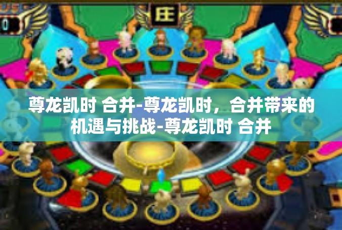 尊龙凯时 合并-尊龙凯时，合并带来的机遇与挑战-尊龙凯时 合并
